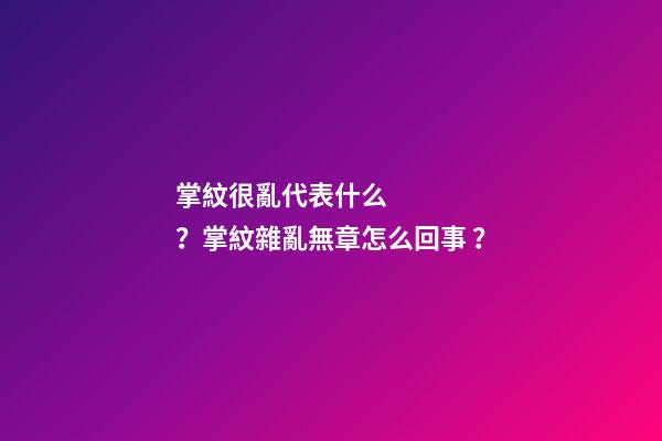 掌紋很亂代表什么？掌紋雜亂無章怎么回事？